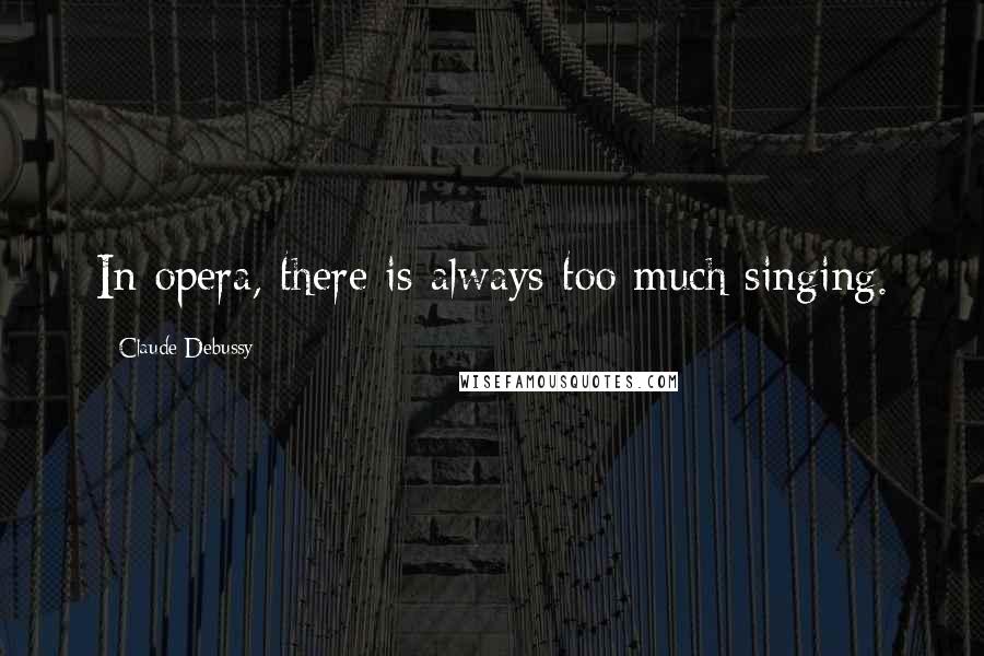 Claude Debussy Quotes: In opera, there is always too much singing.