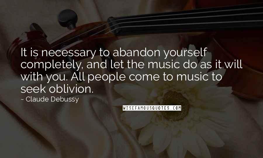 Claude Debussy Quotes: It is necessary to abandon yourself completely, and let the music do as it will with you. All people come to music to seek oblivion.