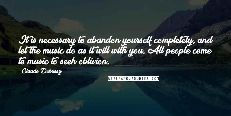 Claude Debussy Quotes: It is necessary to abandon yourself completely, and let the music do as it will with you. All people come to music to seek oblivion.