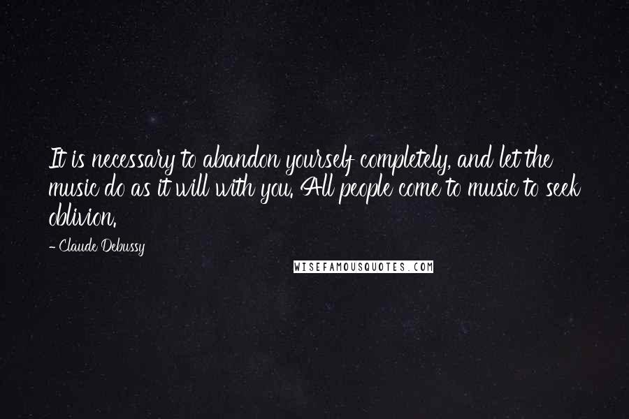 Claude Debussy Quotes: It is necessary to abandon yourself completely, and let the music do as it will with you. All people come to music to seek oblivion.