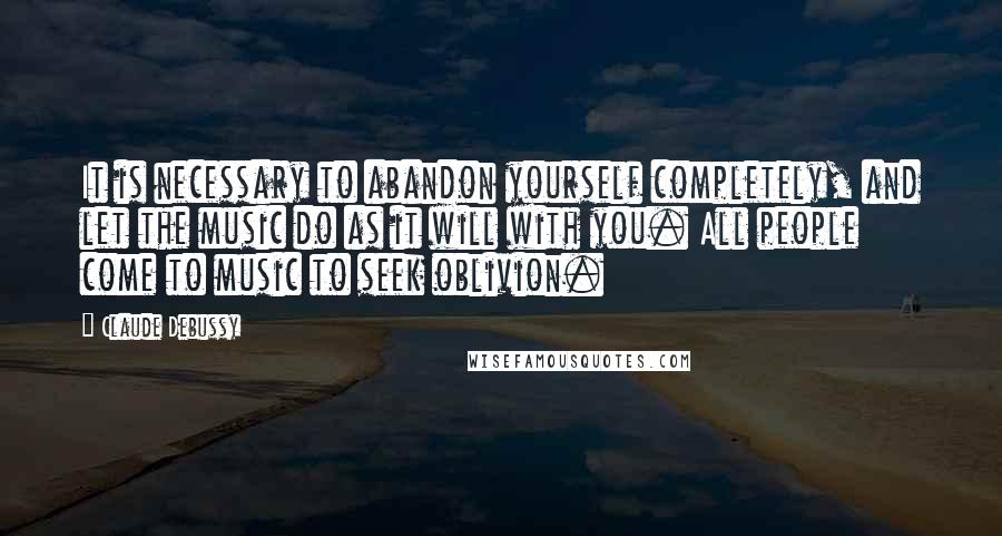 Claude Debussy Quotes: It is necessary to abandon yourself completely, and let the music do as it will with you. All people come to music to seek oblivion.