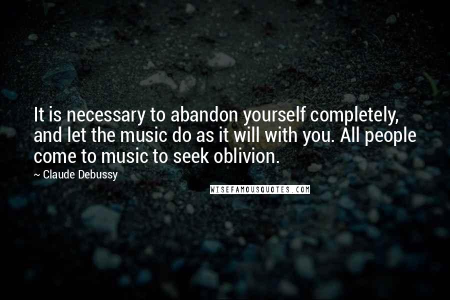 Claude Debussy Quotes: It is necessary to abandon yourself completely, and let the music do as it will with you. All people come to music to seek oblivion.