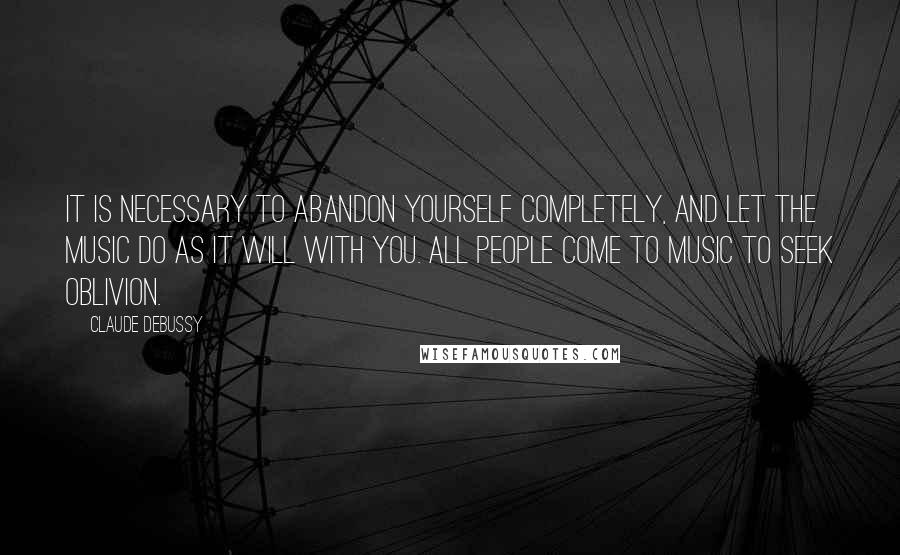 Claude Debussy Quotes: It is necessary to abandon yourself completely, and let the music do as it will with you. All people come to music to seek oblivion.