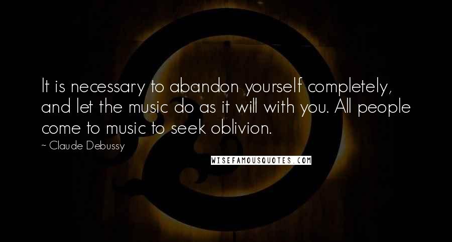 Claude Debussy Quotes: It is necessary to abandon yourself completely, and let the music do as it will with you. All people come to music to seek oblivion.