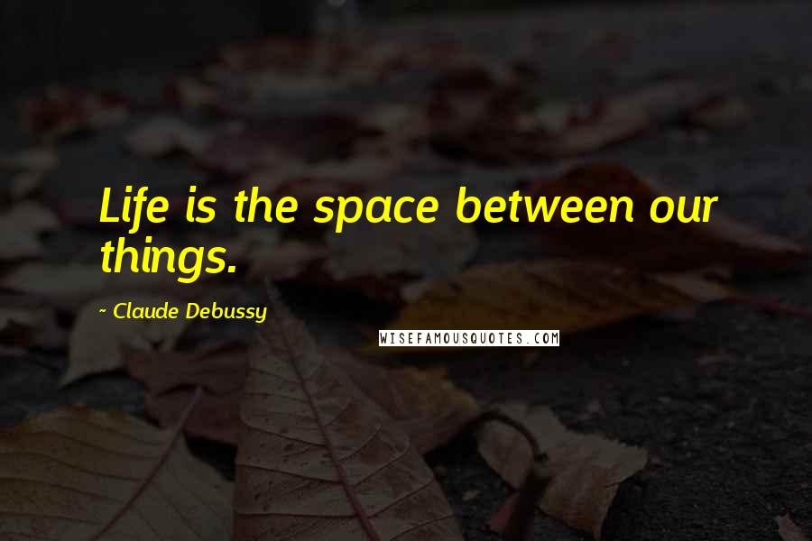 Claude Debussy Quotes: Life is the space between our things.