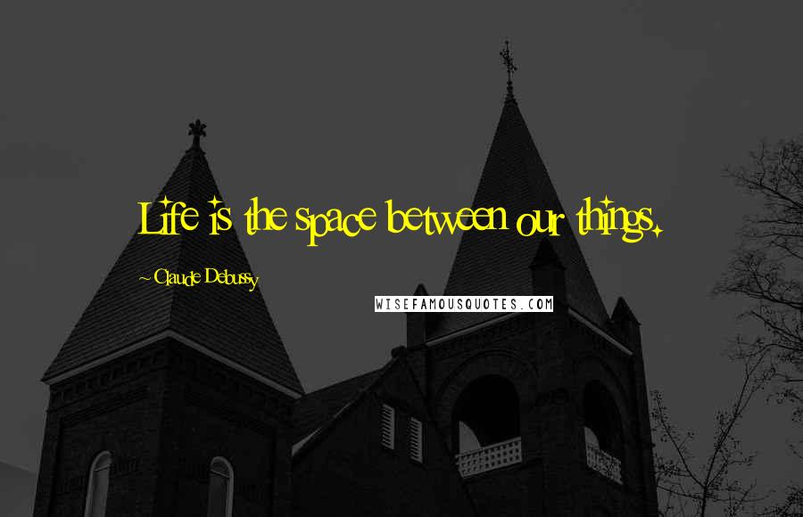 Claude Debussy Quotes: Life is the space between our things.