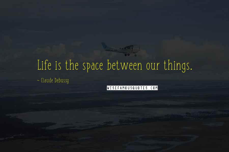 Claude Debussy Quotes: Life is the space between our things.