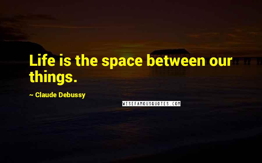 Claude Debussy Quotes: Life is the space between our things.