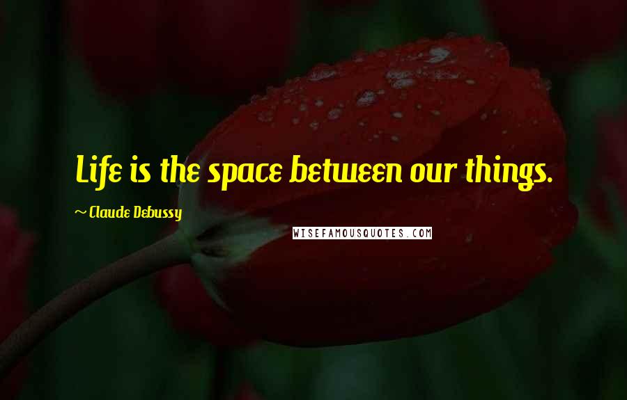 Claude Debussy Quotes: Life is the space between our things.