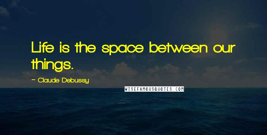 Claude Debussy Quotes: Life is the space between our things.