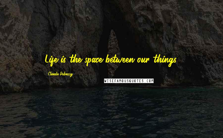 Claude Debussy Quotes: Life is the space between our things.
