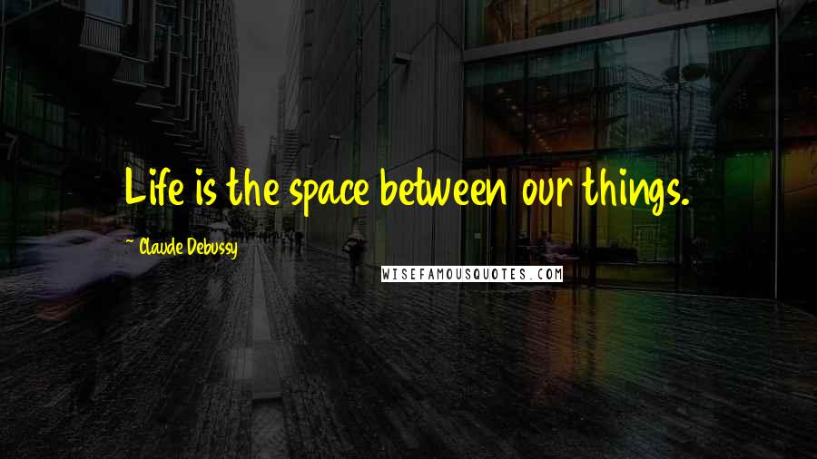 Claude Debussy Quotes: Life is the space between our things.