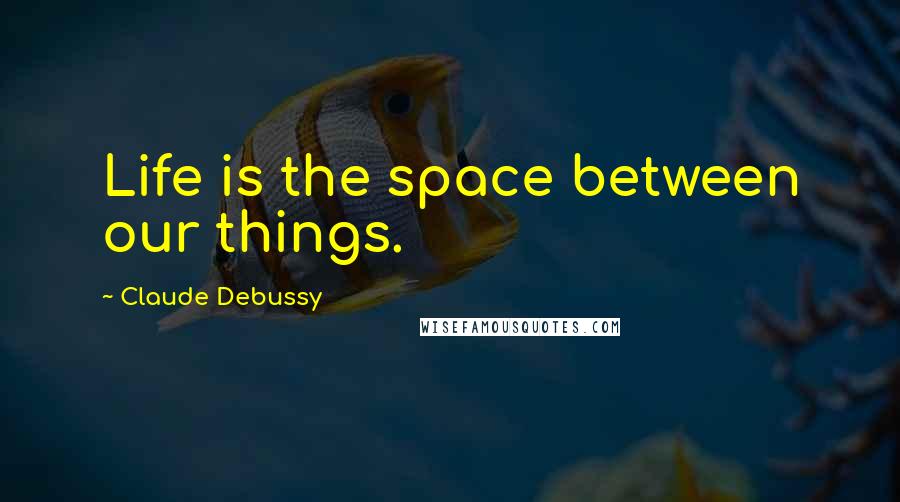 Claude Debussy Quotes: Life is the space between our things.