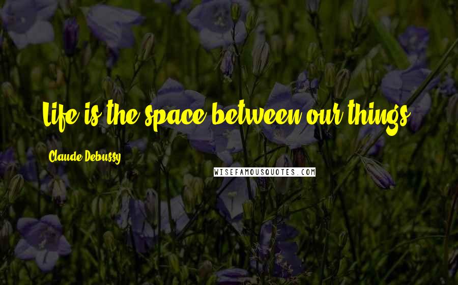 Claude Debussy Quotes: Life is the space between our things.