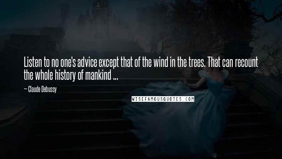 Claude Debussy Quotes: Listen to no one's advice except that of the wind in the trees. That can recount the whole history of mankind ...