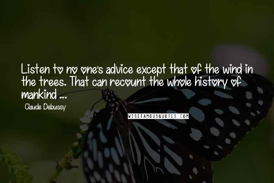 Claude Debussy Quotes: Listen to no one's advice except that of the wind in the trees. That can recount the whole history of mankind ...