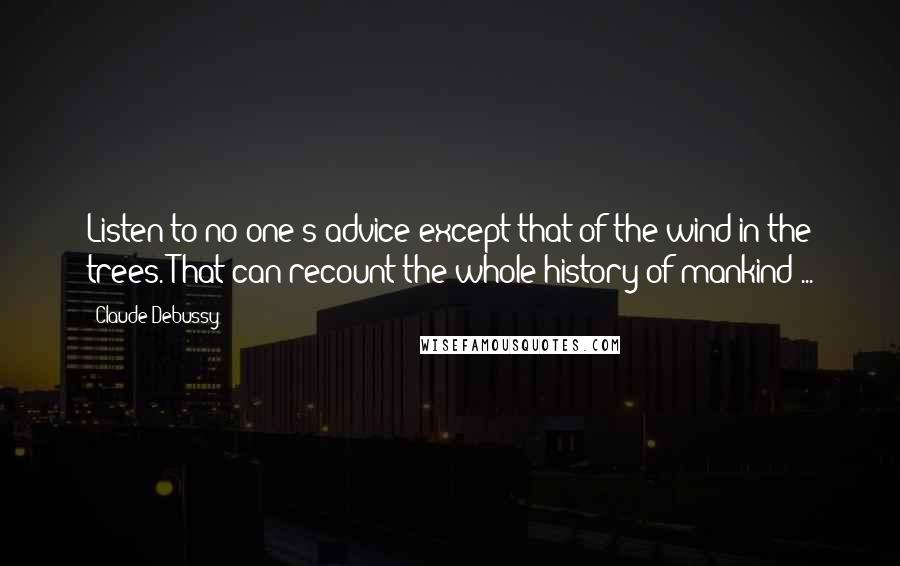 Claude Debussy Quotes: Listen to no one's advice except that of the wind in the trees. That can recount the whole history of mankind ...