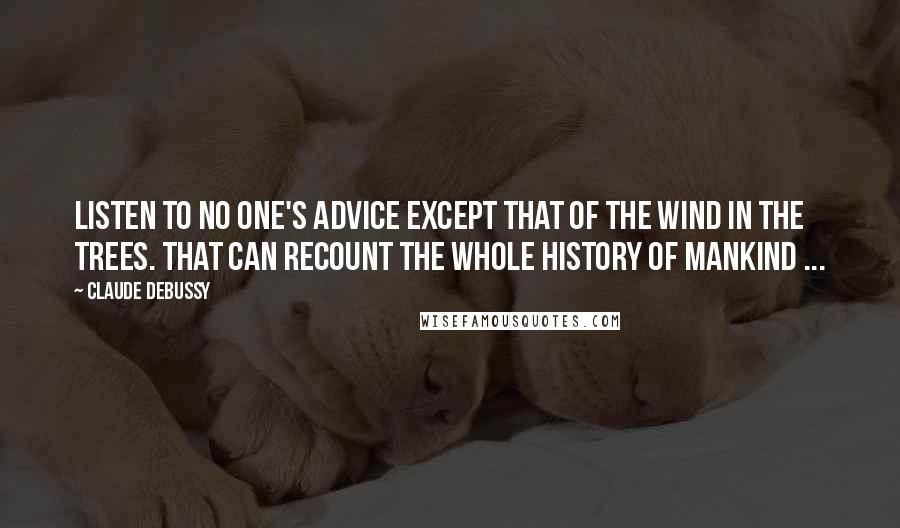 Claude Debussy Quotes: Listen to no one's advice except that of the wind in the trees. That can recount the whole history of mankind ...