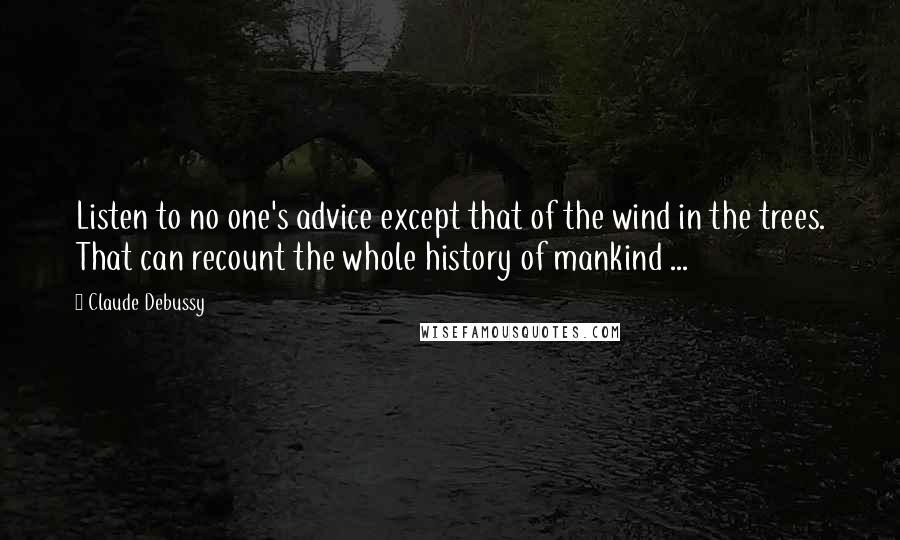 Claude Debussy Quotes: Listen to no one's advice except that of the wind in the trees. That can recount the whole history of mankind ...