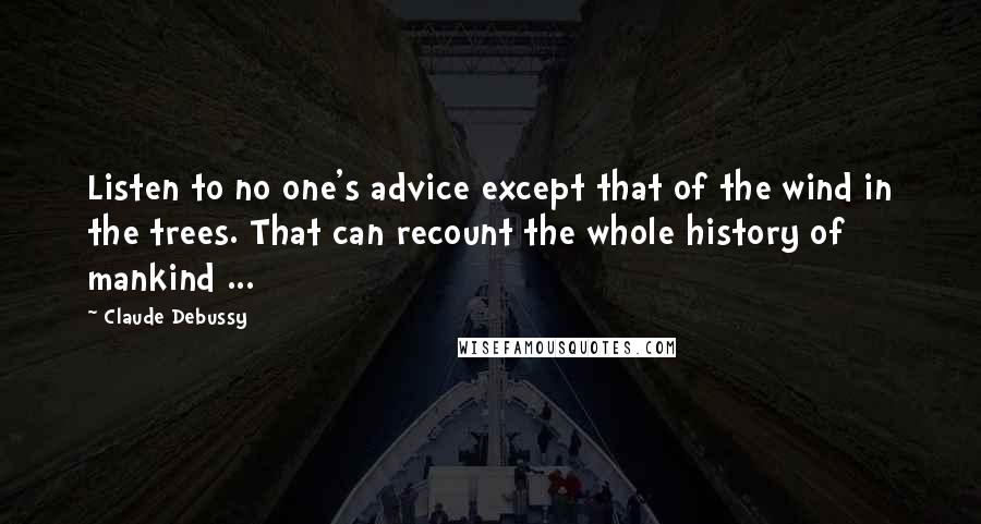 Claude Debussy Quotes: Listen to no one's advice except that of the wind in the trees. That can recount the whole history of mankind ...