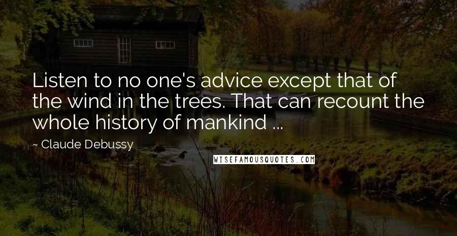 Claude Debussy Quotes: Listen to no one's advice except that of the wind in the trees. That can recount the whole history of mankind ...