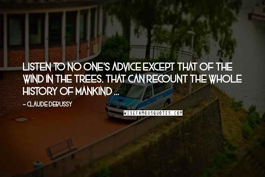 Claude Debussy Quotes: Listen to no one's advice except that of the wind in the trees. That can recount the whole history of mankind ...