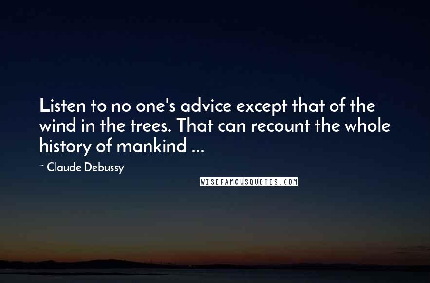 Claude Debussy Quotes: Listen to no one's advice except that of the wind in the trees. That can recount the whole history of mankind ...