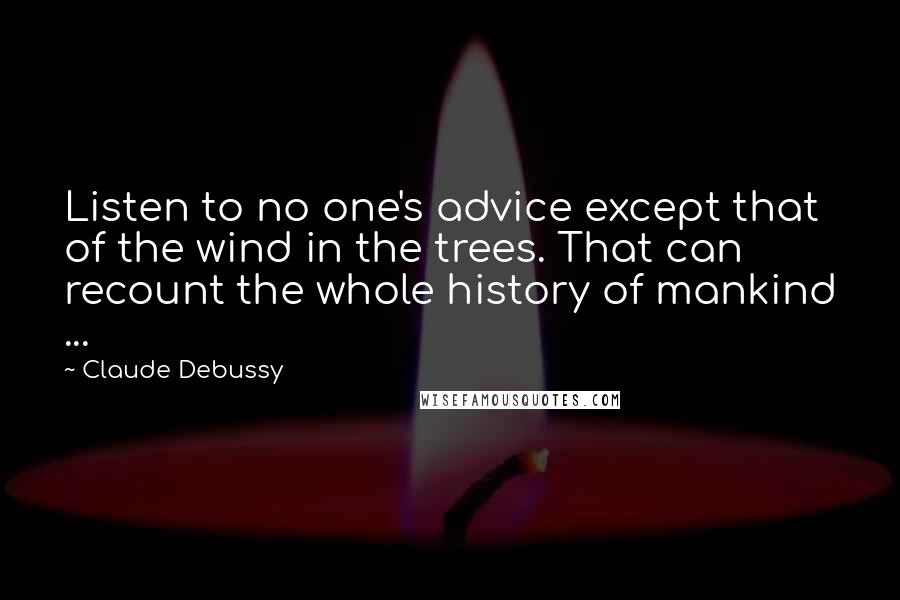 Claude Debussy Quotes: Listen to no one's advice except that of the wind in the trees. That can recount the whole history of mankind ...