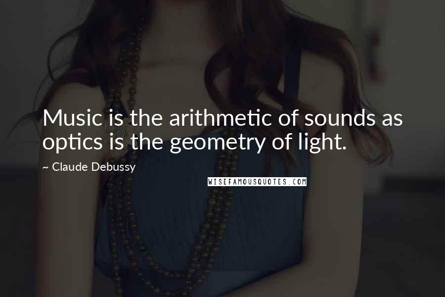 Claude Debussy Quotes: Music is the arithmetic of sounds as optics is the geometry of light.