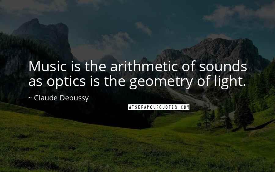 Claude Debussy Quotes: Music is the arithmetic of sounds as optics is the geometry of light.