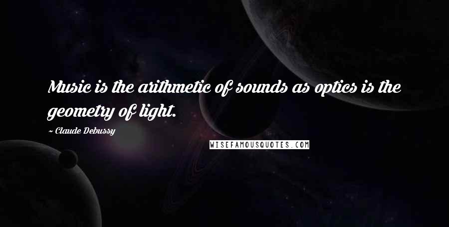 Claude Debussy Quotes: Music is the arithmetic of sounds as optics is the geometry of light.