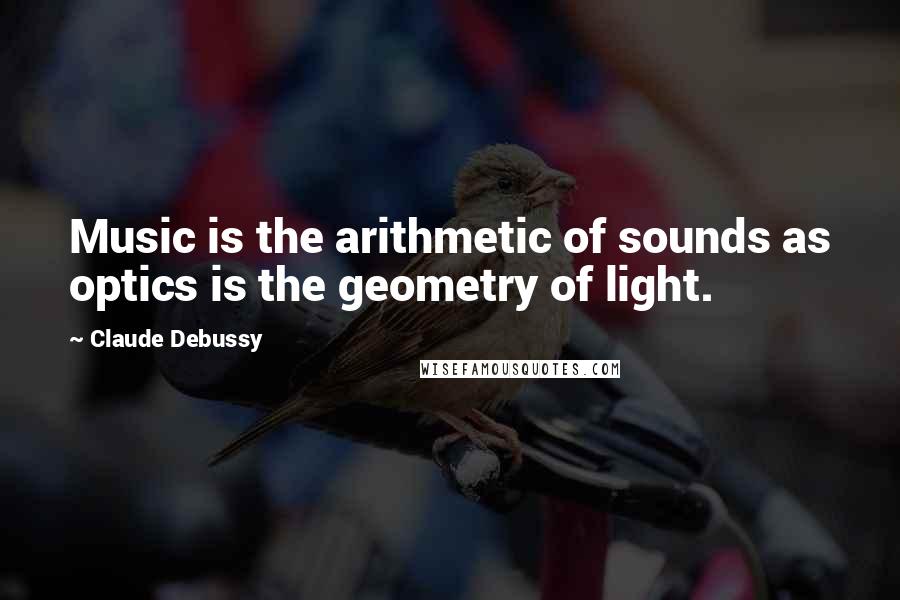 Claude Debussy Quotes: Music is the arithmetic of sounds as optics is the geometry of light.