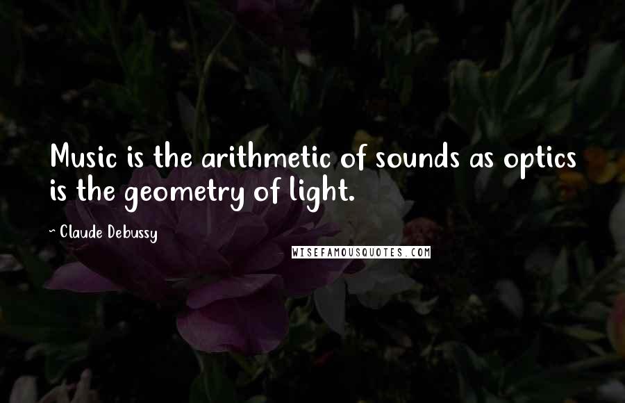 Claude Debussy Quotes: Music is the arithmetic of sounds as optics is the geometry of light.