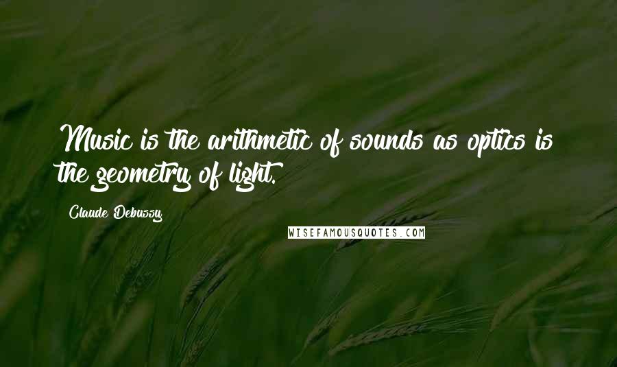 Claude Debussy Quotes: Music is the arithmetic of sounds as optics is the geometry of light.
