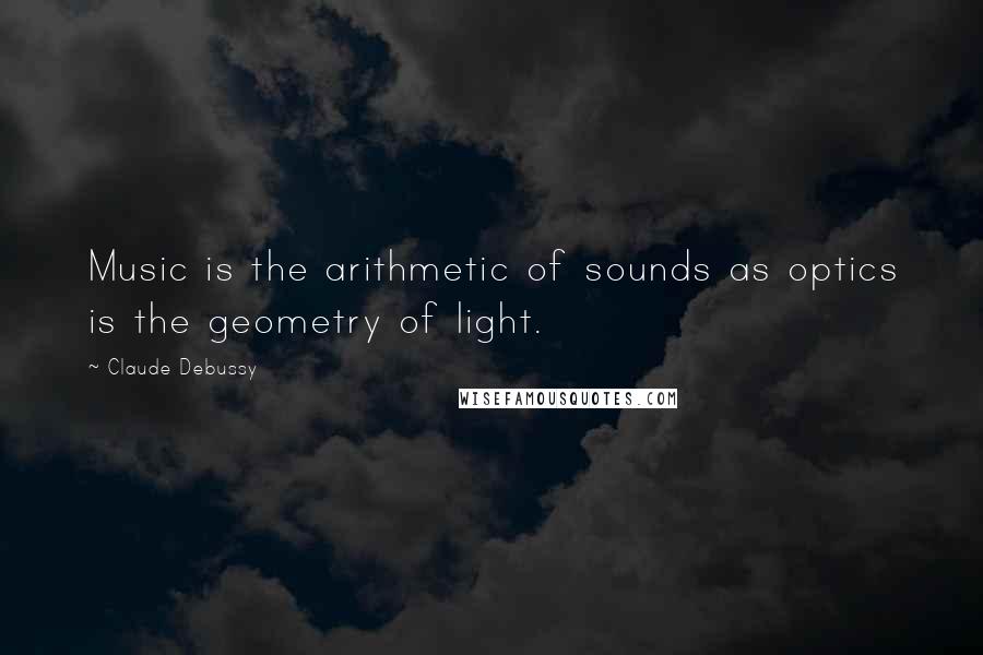 Claude Debussy Quotes: Music is the arithmetic of sounds as optics is the geometry of light.