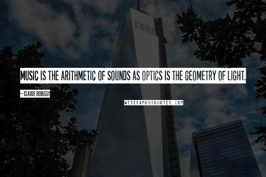 Claude Debussy Quotes: Music is the arithmetic of sounds as optics is the geometry of light.