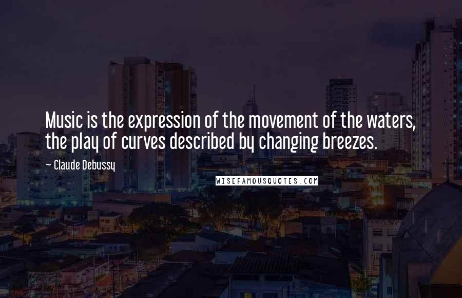 Claude Debussy Quotes: Music is the expression of the movement of the waters, the play of curves described by changing breezes.