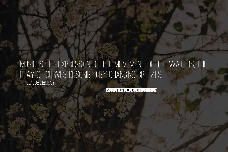 Claude Debussy Quotes: Music is the expression of the movement of the waters, the play of curves described by changing breezes.