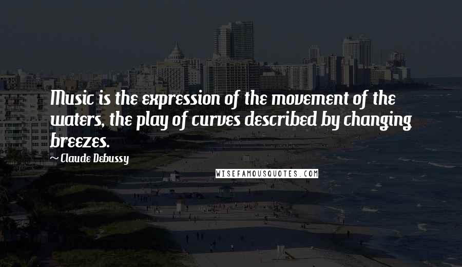 Claude Debussy Quotes: Music is the expression of the movement of the waters, the play of curves described by changing breezes.