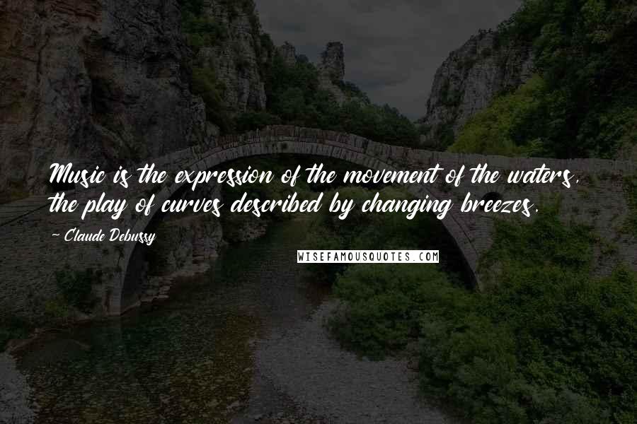 Claude Debussy Quotes: Music is the expression of the movement of the waters, the play of curves described by changing breezes.