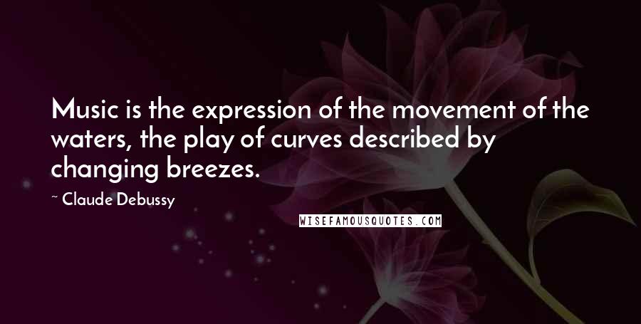 Claude Debussy Quotes: Music is the expression of the movement of the waters, the play of curves described by changing breezes.