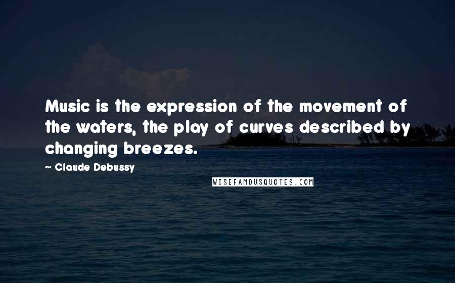 Claude Debussy Quotes: Music is the expression of the movement of the waters, the play of curves described by changing breezes.