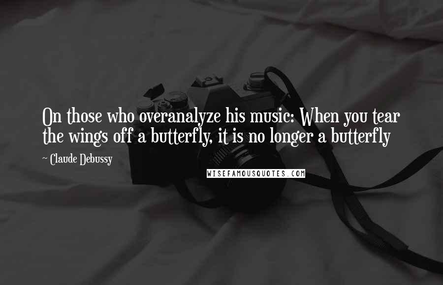 Claude Debussy Quotes: On those who overanalyze his music: When you tear the wings off a butterfly, it is no longer a butterfly