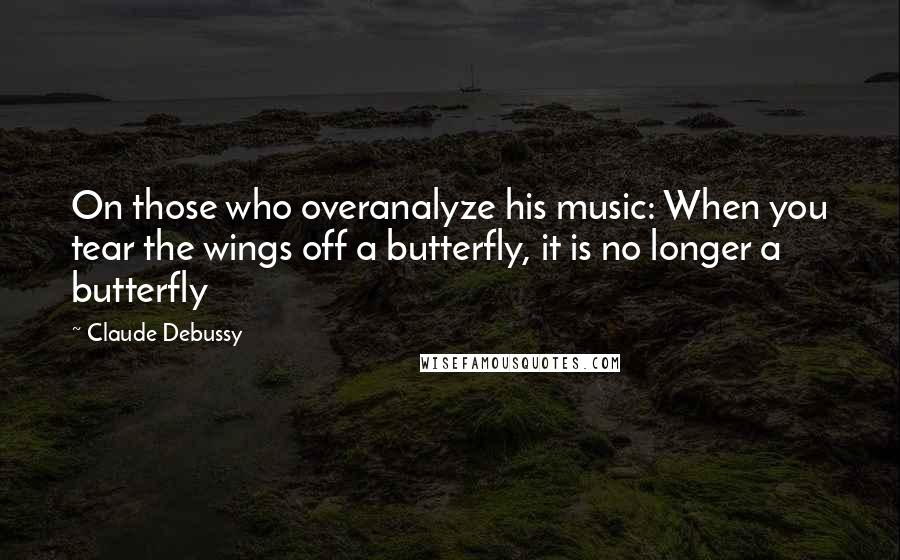 Claude Debussy Quotes: On those who overanalyze his music: When you tear the wings off a butterfly, it is no longer a butterfly