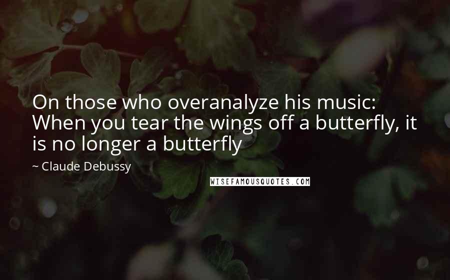 Claude Debussy Quotes: On those who overanalyze his music: When you tear the wings off a butterfly, it is no longer a butterfly