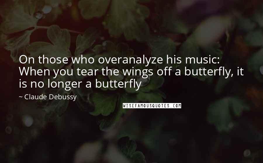 Claude Debussy Quotes: On those who overanalyze his music: When you tear the wings off a butterfly, it is no longer a butterfly