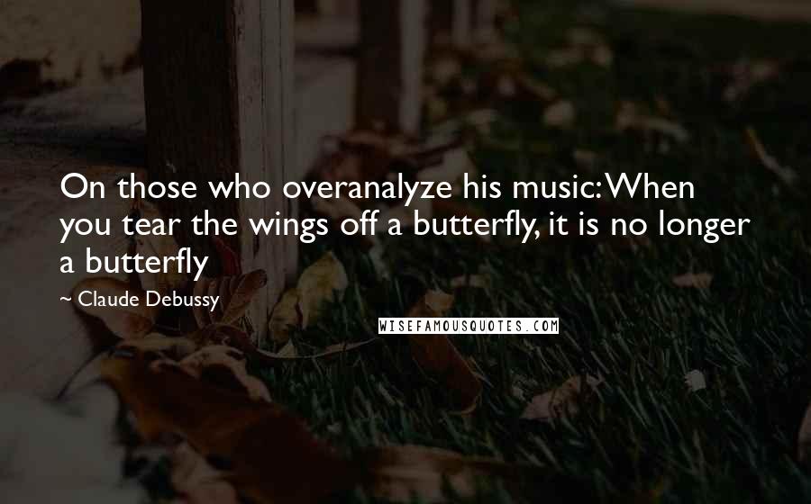 Claude Debussy Quotes: On those who overanalyze his music: When you tear the wings off a butterfly, it is no longer a butterfly