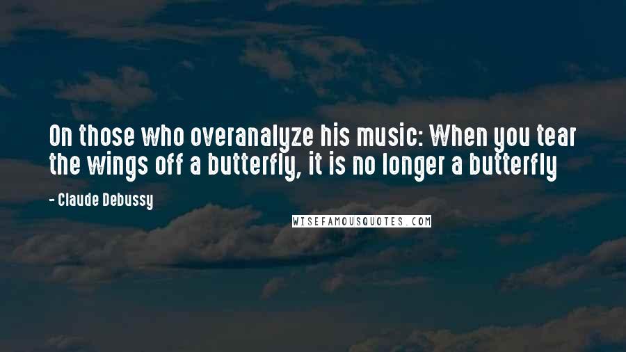 Claude Debussy Quotes: On those who overanalyze his music: When you tear the wings off a butterfly, it is no longer a butterfly