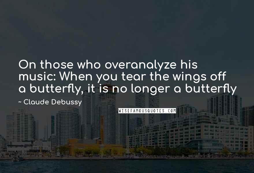 Claude Debussy Quotes: On those who overanalyze his music: When you tear the wings off a butterfly, it is no longer a butterfly