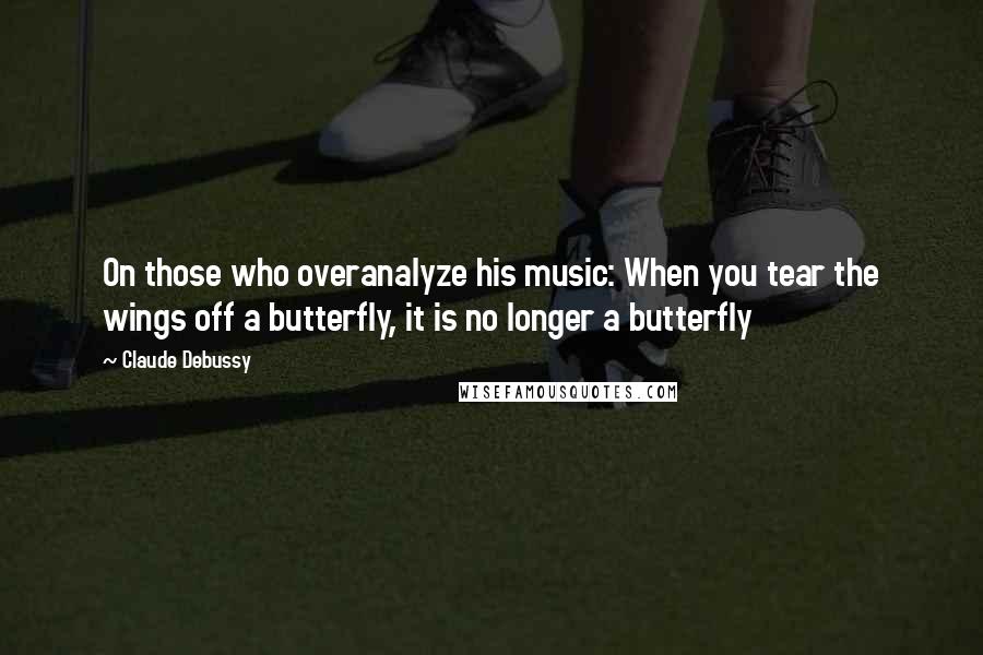 Claude Debussy Quotes: On those who overanalyze his music: When you tear the wings off a butterfly, it is no longer a butterfly